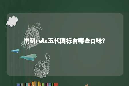 悦刻relx五代国标有哪些口味？ 